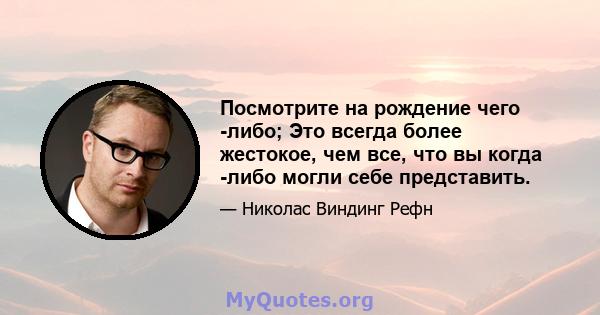 Посмотрите на рождение чего -либо; Это всегда более жестокое, чем все, что вы когда -либо могли себе представить.