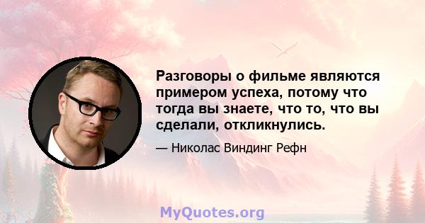 Разговоры о фильме являются примером успеха, потому что тогда вы знаете, что то, что вы сделали, откликнулись.