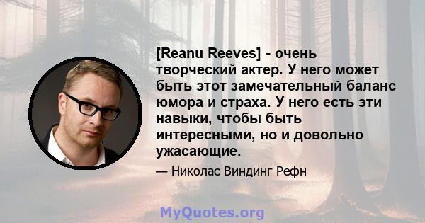 [Reanu Reeves] - очень творческий актер. У него может быть этот замечательный баланс юмора и страха. У него есть эти навыки, чтобы быть интересными, но и довольно ужасающие.