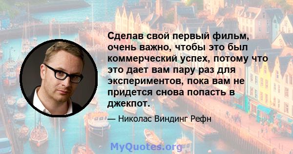 Сделав свой первый фильм, очень важно, чтобы это был коммерческий успех, потому что это дает вам пару раз для экспериментов, пока вам не придется снова попасть в джекпот.