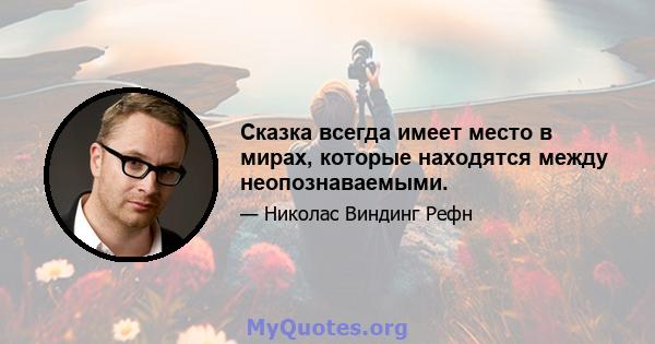 Сказка всегда имеет место в мирах, которые находятся между неопознаваемыми.