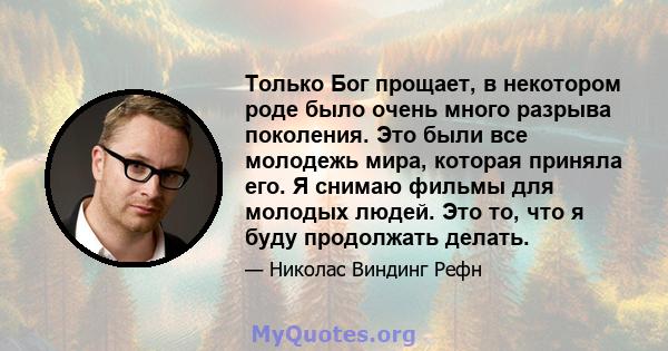 Только Бог прощает, в некотором роде было очень много разрыва поколения. Это были все молодежь мира, которая приняла его. Я снимаю фильмы для молодых людей. Это то, что я буду продолжать делать.