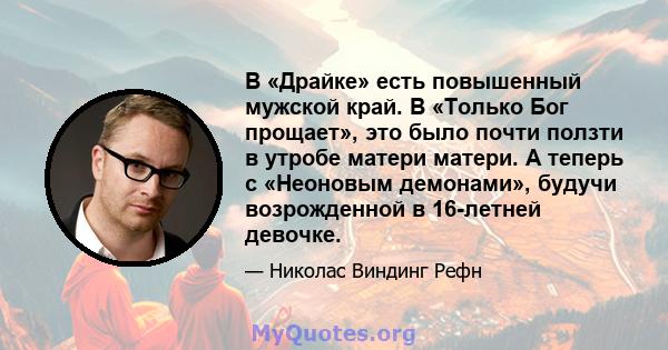 В «Драйке» есть повышенный мужской край. В «Только Бог прощает», это было почти ползти в утробе матери матери. А теперь с «Неоновым демонами», будучи возрожденной в 16-летней девочке.