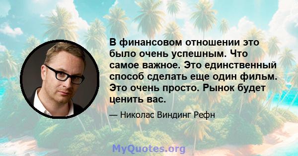 В финансовом отношении это было очень успешным. Что самое важное. Это единственный способ сделать еще один фильм. Это очень просто. Рынок будет ценить вас.