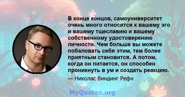 В конце концов, самоуниверситет очень много относится к вашему эго и вашему тщеславию и вашему собственному удостоверению личности. Чем больше вы можете побаловать себя этим, тем более приятным становится. А потом,