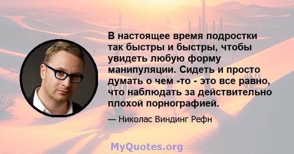 В настоящее время подростки так быстры и быстры, чтобы увидеть любую форму манипуляции. Сидеть и просто думать о чем -то - это все равно, что наблюдать за действительно плохой порнографией.