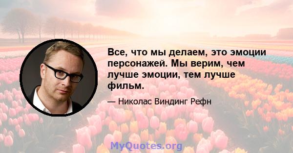 Все, что мы делаем, это эмоции персонажей. Мы верим, чем лучше эмоции, тем лучше фильм.