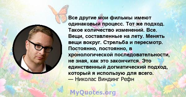 Все другие мои фильмы имеют одинаковый процесс. Тот же подход. Такое количество изменений. Все. Вещи, составленные на лету. Менять вещи вокруг. Стрельба и пересмотр. Постоянно, постоянно, в хронологической