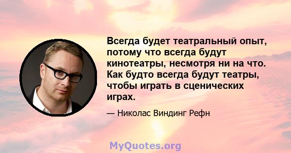 Всегда будет театральный опыт, потому что всегда будут кинотеатры, несмотря ни на что. Как будто всегда будут театры, чтобы играть в сценических играх.