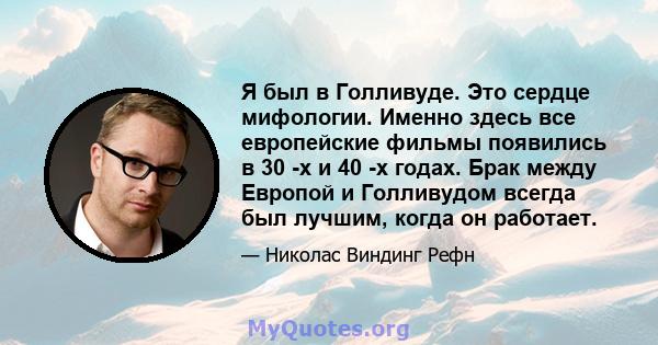 Я был в Голливуде. Это сердце мифологии. Именно здесь все европейские фильмы появились в 30 -х и 40 -х годах. Брак между Европой и Голливудом всегда был лучшим, когда он работает.