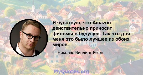 Я чувствую, что Amazon действительно приносит фильмы в будущее. Так что для меня это было лучшее из обоих миров.