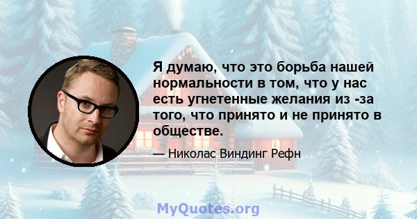 Я думаю, что это борьба нашей нормальности в том, что у нас есть угнетенные желания из -за того, что принято и не принято в обществе.