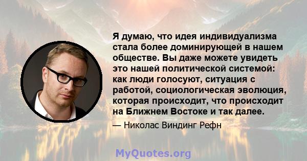 Я думаю, что идея индивидуализма стала более доминирующей в нашем обществе. Вы даже можете увидеть это нашей политической системой: как люди голосуют, ситуация с работой, социологическая эволюция, которая происходит,