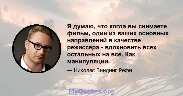 Я думаю, что когда вы снимаете фильм, один из ваших основных направлений в качестве режиссера - вдохновить всех остальных на все. Как манипуляции.