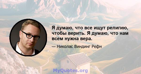 Я думаю, что все ищут религию, чтобы верить. Я думаю, что нам всем нужна вера.