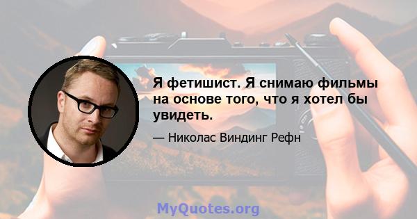 Я фетишист. Я снимаю фильмы на основе того, что я хотел бы увидеть.