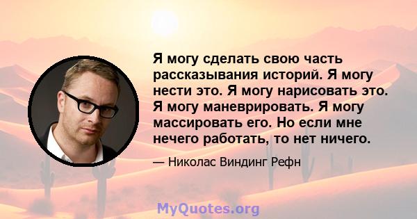 Я могу сделать свою часть рассказывания историй. Я могу нести это. Я могу нарисовать это. Я могу маневрировать. Я могу массировать его. Но если мне нечего работать, то нет ничего.