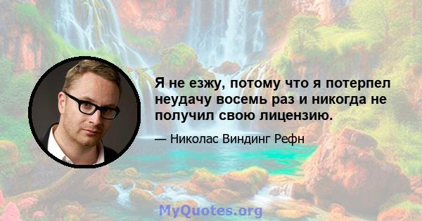 Я не езжу, потому что я потерпел неудачу восемь раз и никогда не получил свою лицензию.