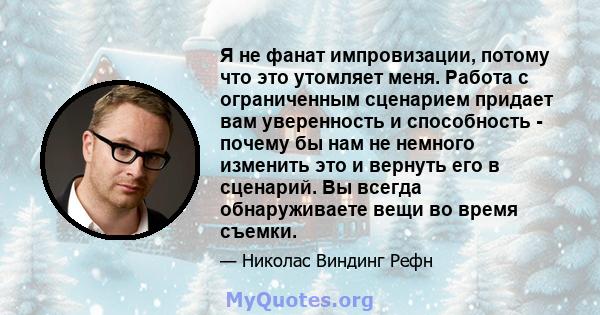 Я не фанат импровизации, потому что это утомляет меня. Работа с ограниченным сценарием придает вам уверенность и способность - почему бы нам не немного изменить это и вернуть его в сценарий. Вы всегда обнаруживаете вещи 