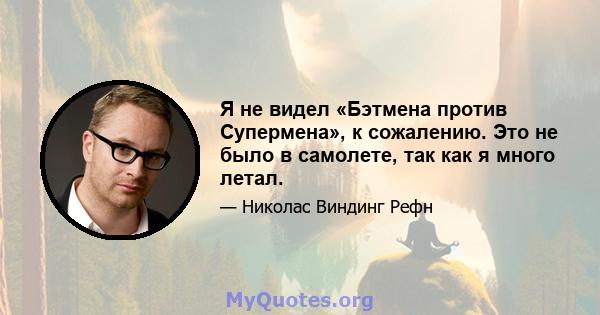 Я не видел «Бэтмена против Супермена», к сожалению. Это не было в самолете, так как я много летал.