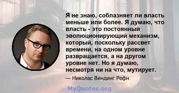 Я не знаю, соблазняет ли власть меньше или более. Я думаю, что власть - это постоянный эволюционирующий механизм, который, поскольку рассвет времени, на одном уровне развращается, а на другом уровне нет. Но я думаю,