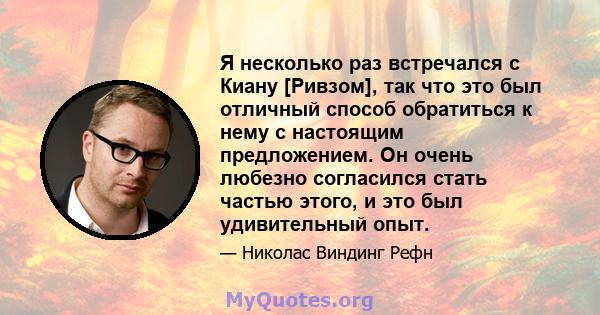 Я несколько раз встречался с Киану [Ривзом], так что это был отличный способ обратиться к нему с настоящим предложением. Он очень любезно согласился стать частью этого, и это был удивительный опыт.