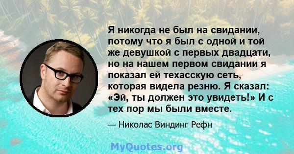 Я никогда не был на свидании, потому что я был с одной и той же девушкой с первых двадцати, но на нашем первом свидании я показал ей техасскую сеть, которая видела резню. Я сказал: «Эй, ты должен это увидеть!» И с тех