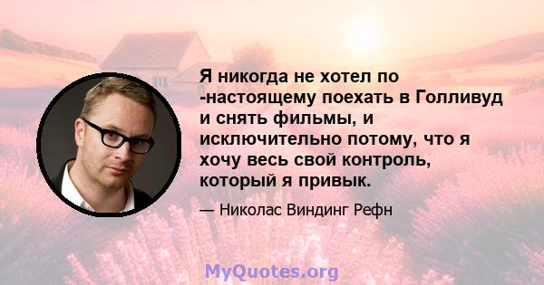 Я никогда не хотел по -настоящему поехать в Голливуд и снять фильмы, и исключительно потому, что я хочу весь свой контроль, который я привык.