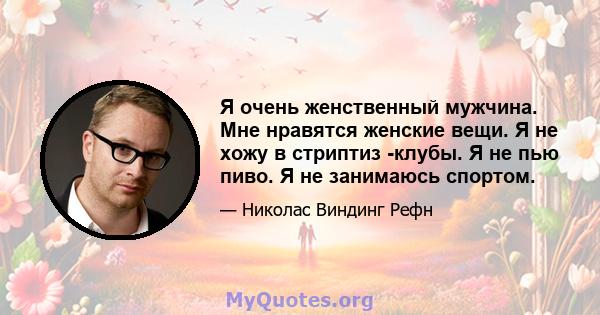 Я очень женственный мужчина. Мне нравятся женские вещи. Я не хожу в стриптиз -клубы. Я не пью пиво. Я не занимаюсь спортом.