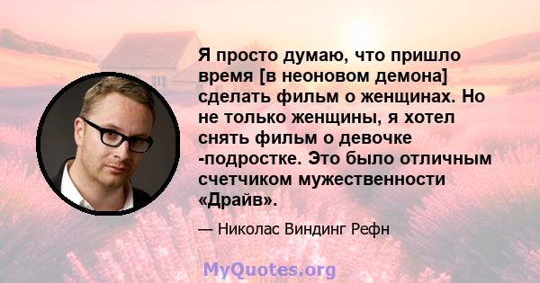 Я просто думаю, что пришло время [в неоновом демона] сделать фильм о женщинах. Но не только женщины, я хотел снять фильм о девочке -подростке. Это было отличным счетчиком мужественности «Драйв».