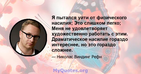 Я пытался уйти от физического насилия; Это слишком легко; Меня не удовлетворяет художественно работать с этим. Драматическое насилие гораздо интереснее, но это гораздо сложнее.