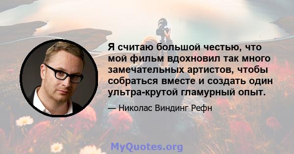 Я считаю большой честью, что мой фильм вдохновил так много замечательных артистов, чтобы собраться вместе и создать один ультра-крутой гламурный опыт.