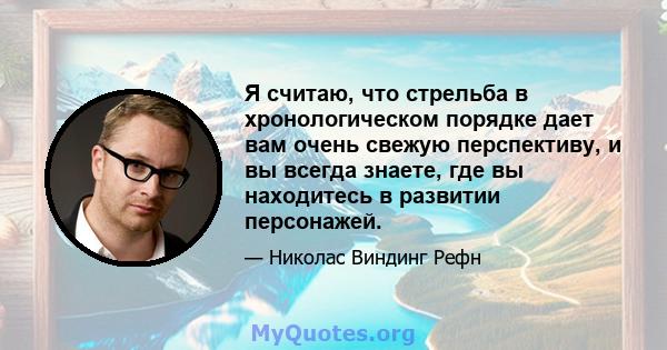 Я считаю, что стрельба в хронологическом порядке дает вам очень свежую перспективу, и вы всегда знаете, где вы находитесь в развитии персонажей.