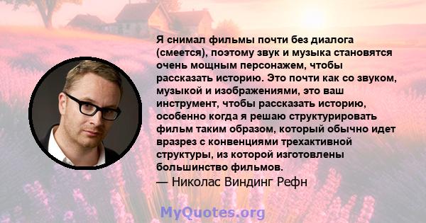 Я снимал фильмы почти без диалога (смеется), поэтому звук и музыка становятся очень мощным персонажем, чтобы рассказать историю. Это почти как со звуком, музыкой и изображениями, это ваш инструмент, чтобы рассказать