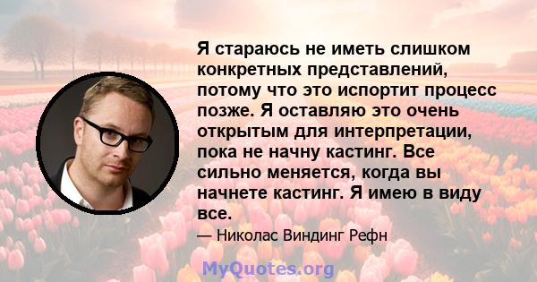 Я стараюсь не иметь слишком конкретных представлений, потому что это испортит процесс позже. Я оставляю это очень открытым для интерпретации, пока не начну кастинг. Все сильно меняется, когда вы начнете кастинг. Я имею