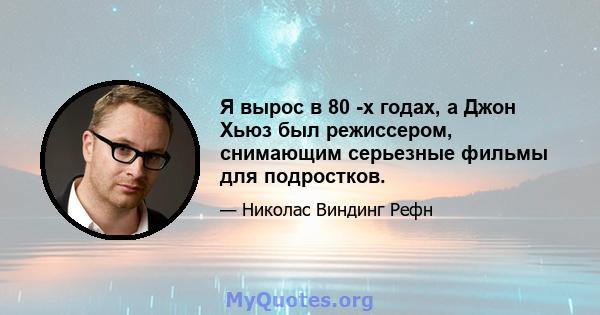 Я вырос в 80 -х годах, а Джон Хьюз был режиссером, снимающим серьезные фильмы для подростков.