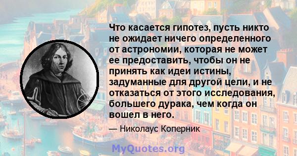 Что касается гипотез, пусть никто не ожидает ничего определенного от астрономии, которая не может ее предоставить, чтобы он не принять как идеи истины, задуманные для другой цели, и не отказаться от этого исследования,