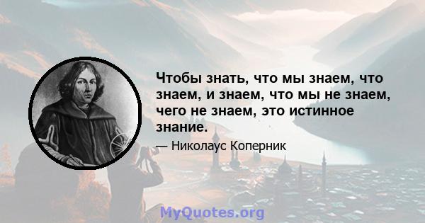 Чтобы знать, что мы знаем, что знаем, и знаем, что мы не знаем, чего не знаем, это истинное знание.