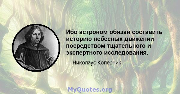 Ибо астроном обязан составить историю небесных движений посредством тщательного и экспертного исследования.