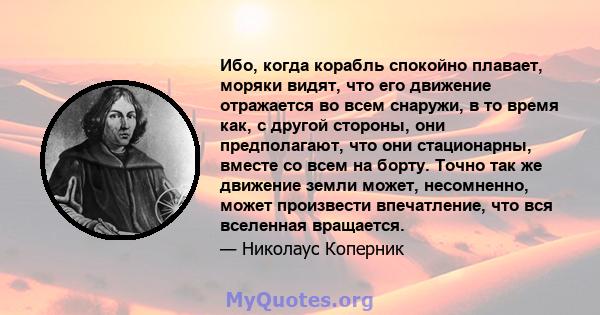 Ибо, когда корабль спокойно плавает, моряки видят, что его движение отражается во всем снаружи, в то время как, с другой стороны, они предполагают, что они стационарны, вместе со всем на борту. Точно так же движение