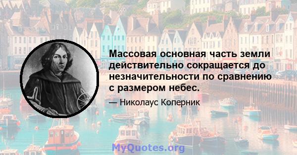 Массовая основная часть земли действительно сокращается до незначительности по сравнению с размером небес.