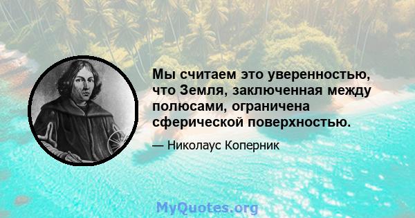 Мы считаем это уверенностью, что Земля, заключенная между полюсами, ограничена сферической поверхностью.