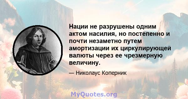 Нации не разрушены одним актом насилия, но постепенно и почти незаметно путем амортизации их циркулирующей валюты через ее чрезмерную величину.