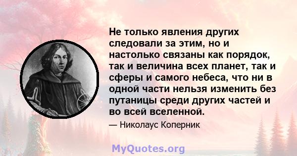 Не только явления других следовали за этим, но и настолько связаны как порядок, так и величина всех планет, так и сферы и самого небеса, что ни в одной части нельзя изменить без путаницы среди других частей и во всей