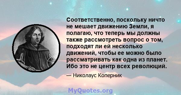 Соответственно, поскольку ничто не мешает движению Земли, я полагаю, что теперь мы должны также рассмотреть вопрос о том, подходят ли ей несколько движений, чтобы ее можно было рассматривать как одна из планет. Ибо это