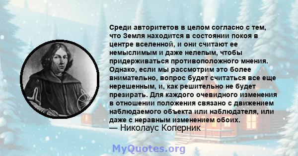 Среди авторитетов в целом согласно с тем, что Земля находится в состоянии покоя в центре вселенной, и они считают ее немыслимым и даже нелепым, чтобы придерживаться противоположного мнения. Однако, если мы рассмотрим