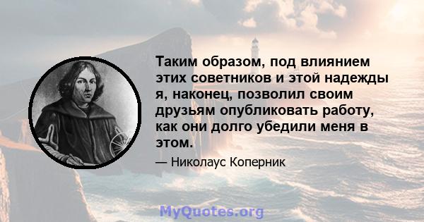 Таким образом, под влиянием этих советников и этой надежды я, наконец, позволил своим друзьям опубликовать работу, как они долго убедили меня в этом.