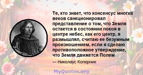 Те, кто знает, что консенсус многих веков санкционировал представление о том, что Земля остается в состоянии покоя в центре небес, как его центр, я размышлял, считаю ее безумным произношением, если я сделаю