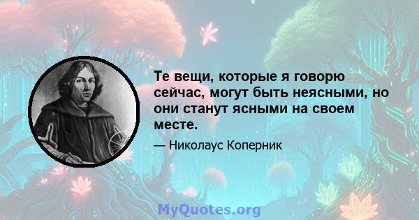 Те вещи, которые я говорю сейчас, могут быть неясными, но они станут ясными на своем месте.