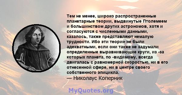 Тем не менее, широко распространенные планетарные теории, выдвинутые Птолемеем и большинством других астрономов, хотя и согласуются с численными данными, казалось, также представляют немалую трудности. Ибо эти теории не 